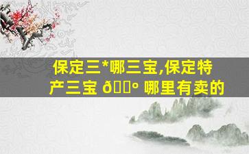保定三*
哪三宝,保定特产三宝 🐺 哪里有卖的